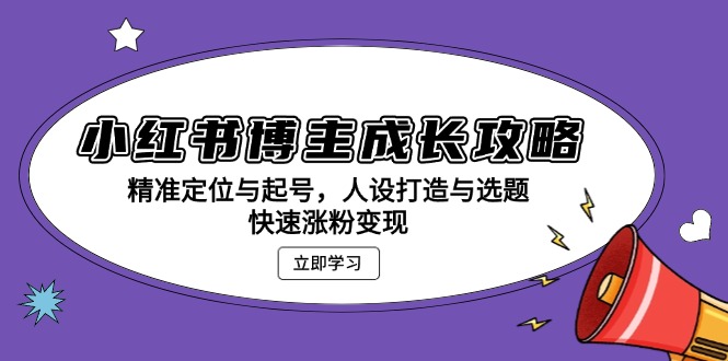 小红书博主成长攻略：精准定位与起号，人设打造与选题，快速涨粉变现-AI网创