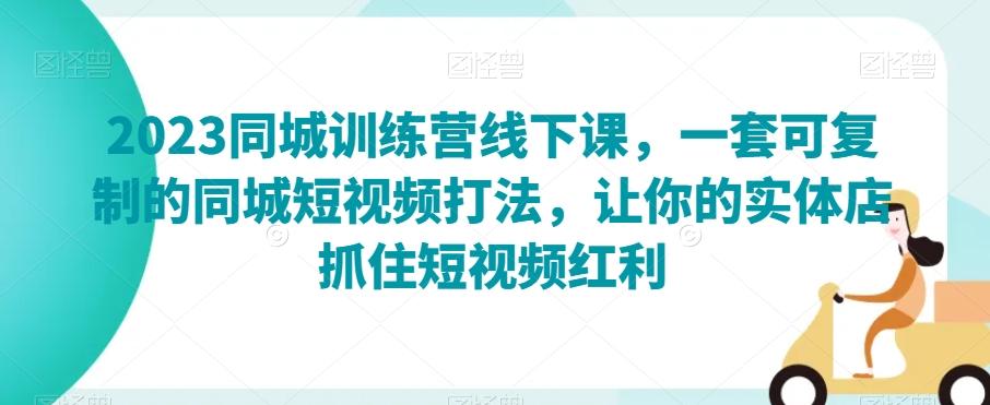 2023同城训练营线下课，一套可复制的同城短视频打法，让你的实体店抓住短视频红利-AI网创