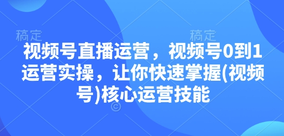 视频号直播运营，视频号0到1运营实操，让你快速掌握(视频号)核心运营技能-AI网创