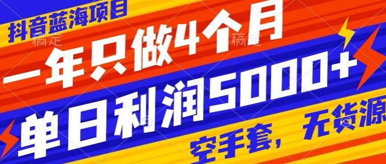 抖音蓝海项目，一年只做4个月，空手套，无货源，单日利润5000+-AI网创