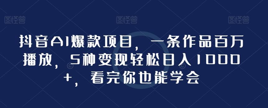 抖音AI爆款项目，一条作品百万播放，5种变现轻松日入1000+，看完你也能学会-AI网创
