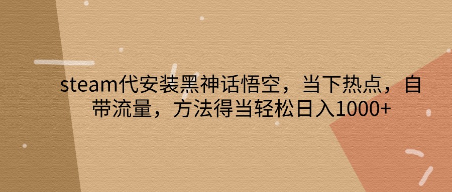 steam代安装黑神话悟空，当下热点，自带流量，方法得当轻松日入1000+-AI网创