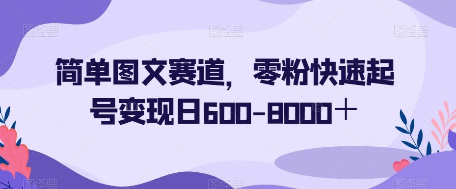 简单图文赛道，零粉快速起号变现日600-8000＋-AI网创