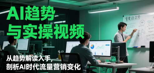 AI趋势与实操视频，从趋势解读入手，剖析AI时代流量营销变化-AI网创