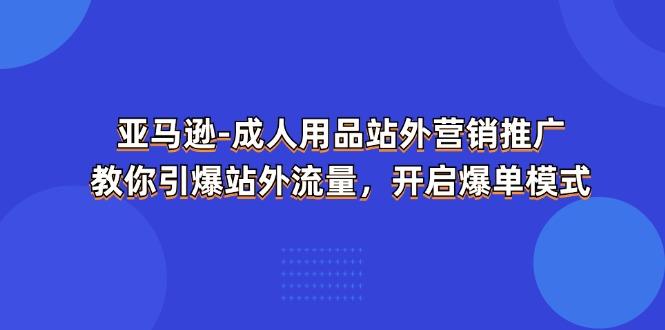 亚马逊-成人用品 站外营销推广  教你引爆站外流量，开启爆单模式-AI网创