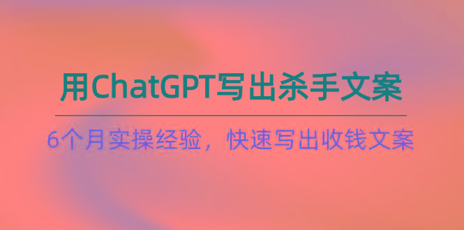 如何用ChatGPT-写出杀手文案，6个月实战经验，快速写出收钱文案(8节课-自学网资源