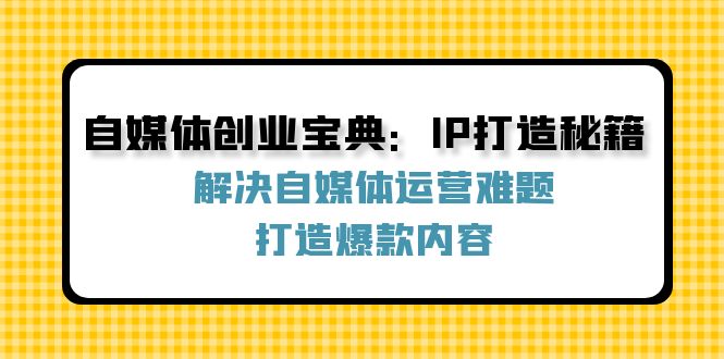 自媒体创业宝典：IP打造秘籍：解决自媒体运营难题，打造爆款内容-AI网创