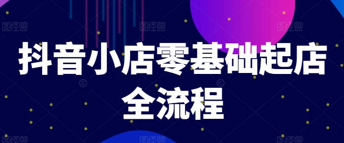 抖音小店零基础起店全流程，快速打造单品爆款技巧、商品卡引流模式与推流算法等-AI网创