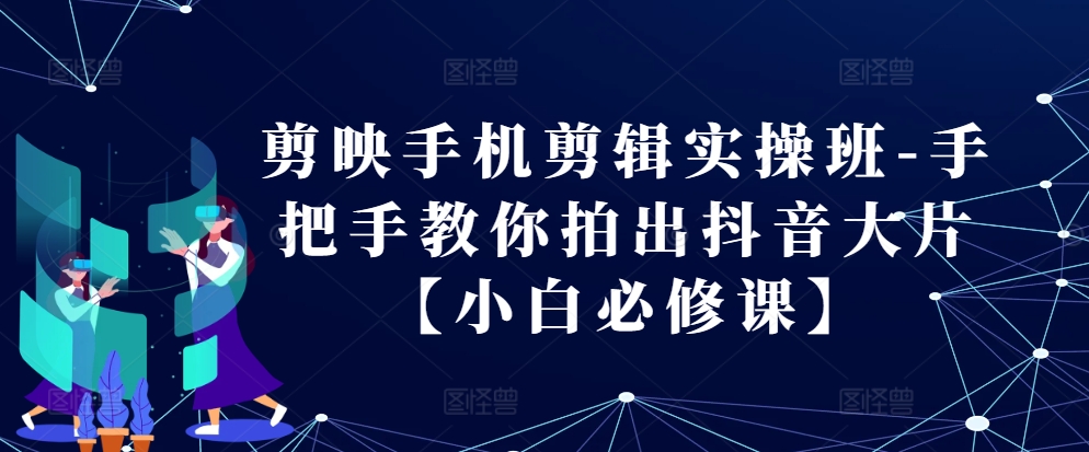 剪映手机剪辑实操班-手把手教你拍出抖音大片【小白必修课】-AI网创