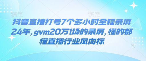 抖音直播打号7个多小时全程录屏24年，gvm20万1场的录屏，懂的都懂直播行业风向标-AI网创