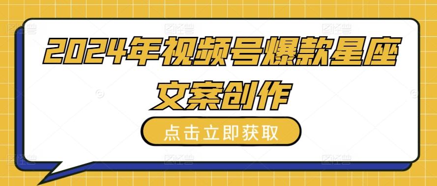 2024年视频号爆款星座文案创作教程【揭秘】-AI网创
