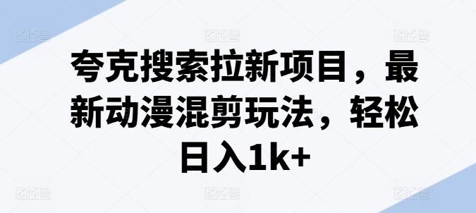 夸克搜索拉新项目，最新动漫混剪玩法，轻松日入1k+-AI网创