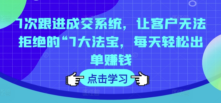 7次跟进成交系统，让客户无法拒绝的“7大法宝，每天轻松出单赚钱-AI网创