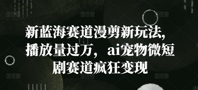 新蓝海赛道漫剪新玩法，播放量过万，ai宠物微短剧赛道疯狂变现【揭秘】-AI网创