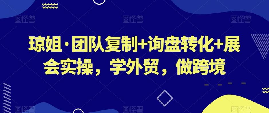 琼姐·团队复制+询盘转化+展会实操，学外贸，做跨境-AI网创