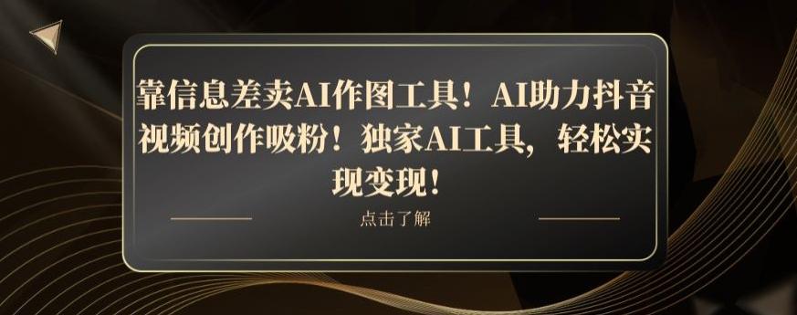 靠信息差卖AI作图工具！AI助力抖音视频创作吸粉！独家AI工具，轻松实现变现！-AI网创