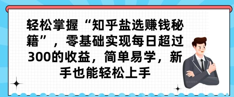 轻松掌握“知乎盐选赚钱秘籍”，零基础实现每日超过300的收益，简单易学，新手也能轻松上手-AI网创