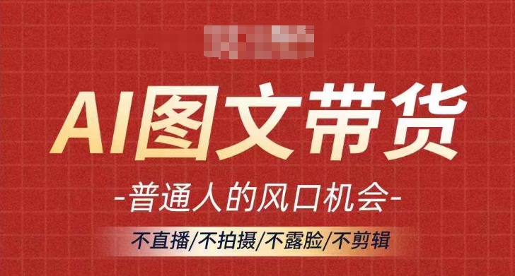 AI图文带货流量新趋势，普通人的风口机会，不直播/不拍摄/不露脸/不剪辑，轻松实现月入过万-AI网创
