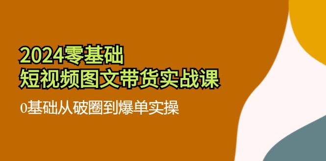 2024零基础·短视频图文带货实战课：0基础从破圈到爆单实操(35节课-AI网创