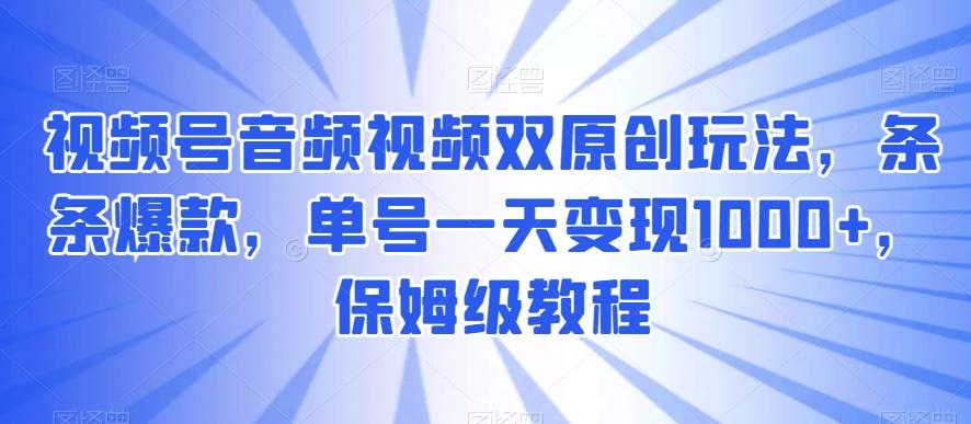 视频号音频视频双原创玩法，条条爆款，单号一天变现1000+，保姆级教程【揭秘】-AI网创