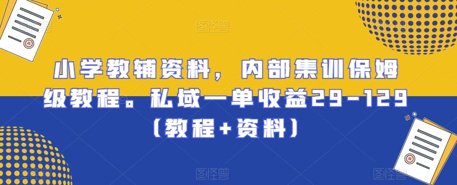小学教辅资料，内部集训保姆级教程。私域一单收益29-129（教程+资料）-AI网创