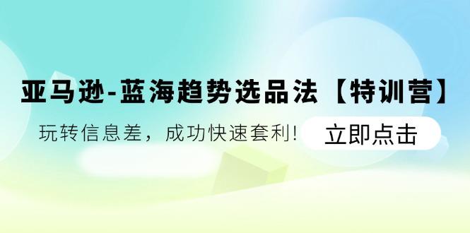 亚马逊-蓝海趋势选品法【特训营】：玩转信息差，成功快速套利!-AI网创