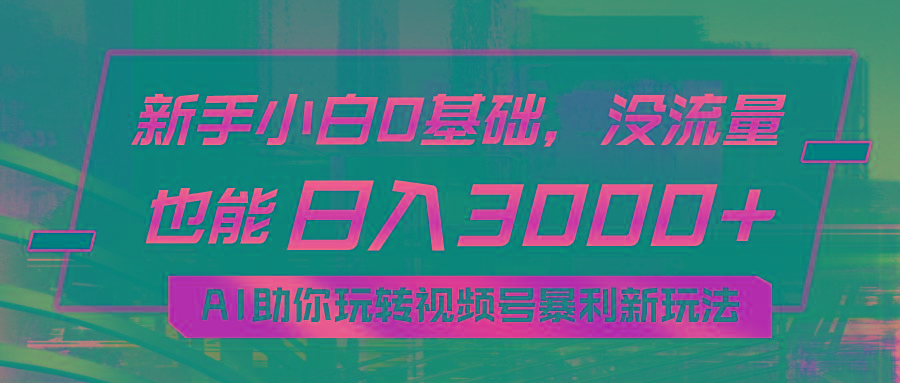 小白0基础，没流量也能日入3000+：AI助你玩转视频号暴利新玩法-AI网创