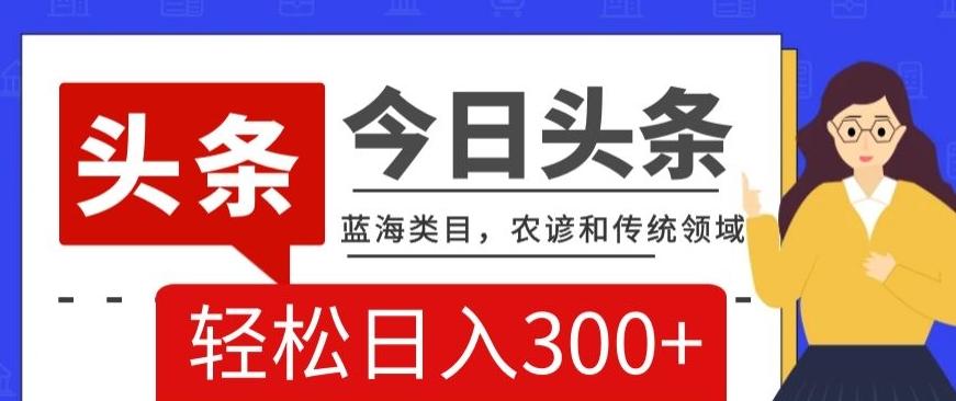 AI头条传统和农谚领域，蓝海类目，搬运+AI优化，轻松日入300+【揭秘】-AI网创