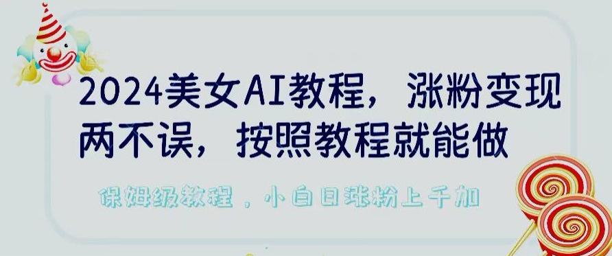2024美女AI教程，涨粉变现两不误，按照教程制作就能做，平台低概率检测出是AI制作【揭秘】-AI网创