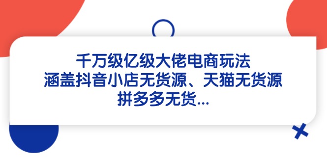 千万级亿级大佬电商玩法：涵盖抖音小店无货源、天猫无货源、拼多多无货…-AI网创