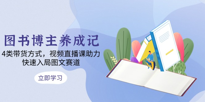 图书博主养成记：4类带货方式，视频直播课助力，快速入局图文赛道-AI网创
