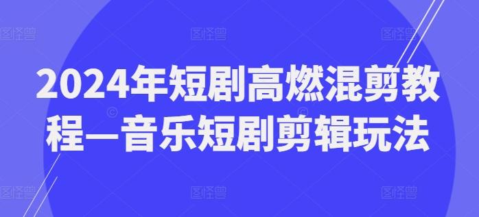 2024年短剧高燃混剪教程—音乐短剧剪辑玩法-AI网创
