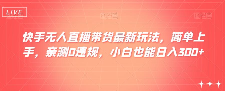 快手无人直播带货最新玩法，简单上手，亲测0违规，小白也能日入300+【揭秘】-AI网创