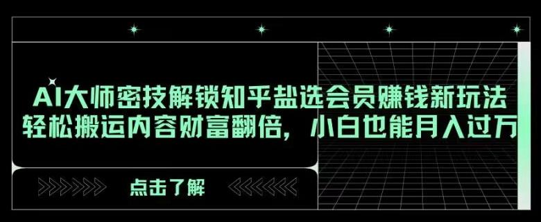 AI大师密技解锁知乎盐选会员赚钱新玩法，轻松搬运内容财富翻倍，小白也能月入过万【揭秘】-AI网创