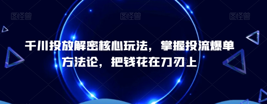 千川投放解密核心玩法，​掌握投流爆单方法论，把钱花在刀刃上-AI网创