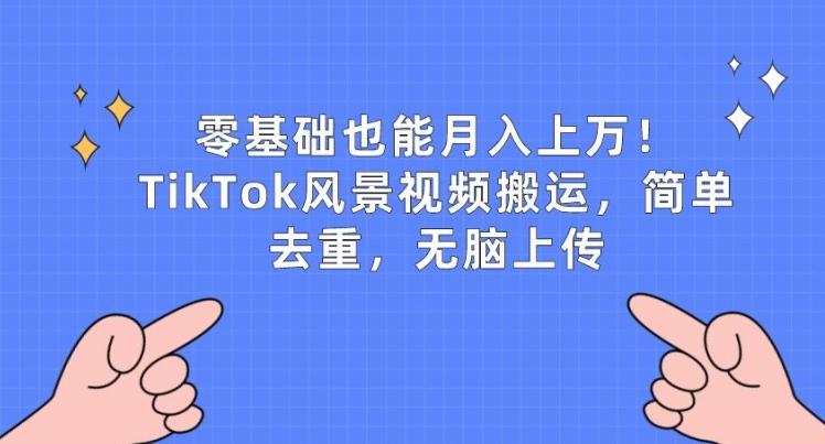 零基础也能月入上w，TikTok风景视频搬运，简单去重，无脑上传【揭秘】-AI网创
