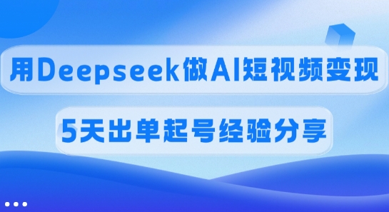 佣金45%，用Deepseek做AI短视频变现，5天出单起号经验分享-AI网创