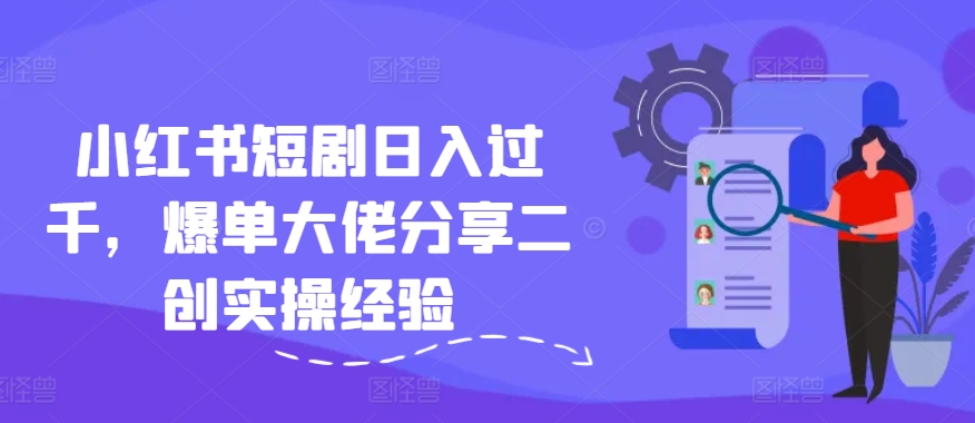小红书短剧日入过千，爆单大佬分享二创实操经验-AI网创