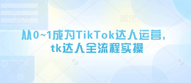 从0~1成为TikTok达人运营，tk达人全流程实操-AI网创