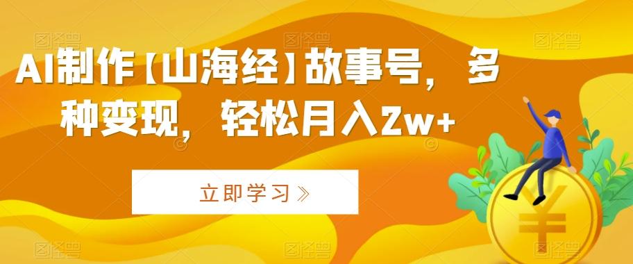 AI制作【山海经】故事号，多种变现，轻松月入2w+【揭秘】-AI网创