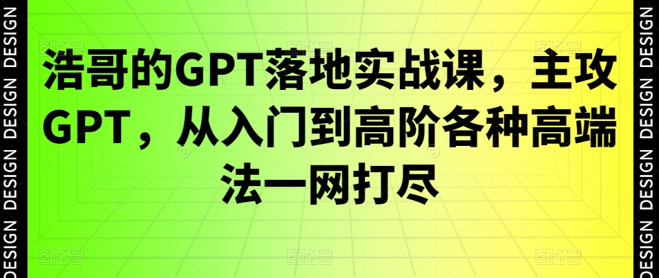 浩哥的GPT落地实战课，主攻GPT，从入门到高阶各种高端法一网打尽-AI网创