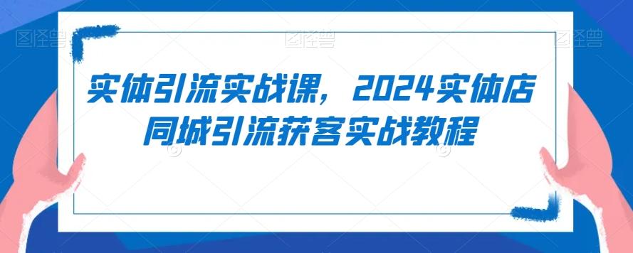 实体引流实战课，2024实体店同城引流获客实战教程-AI网创