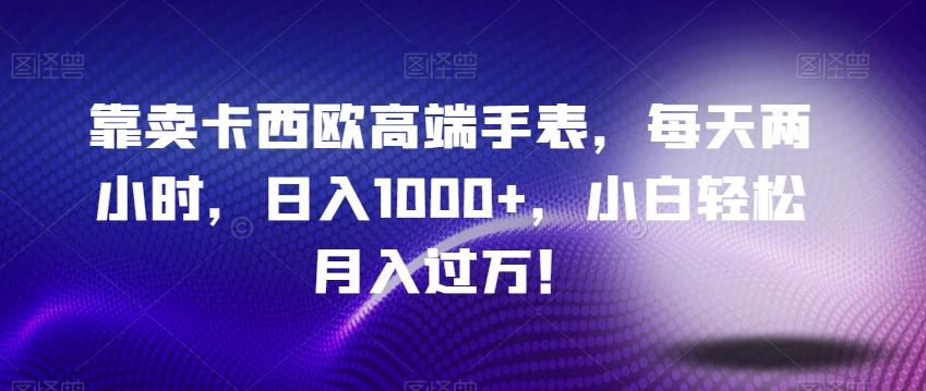 靠卖卡西欧高端手表，每天两小时，日入1000+，小白轻松月入过万！-AI网创