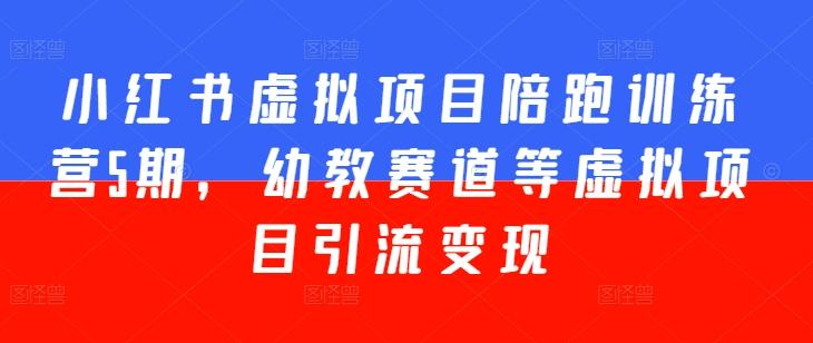 小红书虚拟项目陪跑训练营5期，幼教赛道等虚拟项目引流变现-AI网创