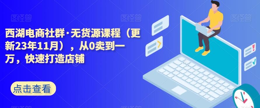 西湖电商社群·无货源课程（更新23年11月），从0卖到一万，快速打造店铺-AI网创