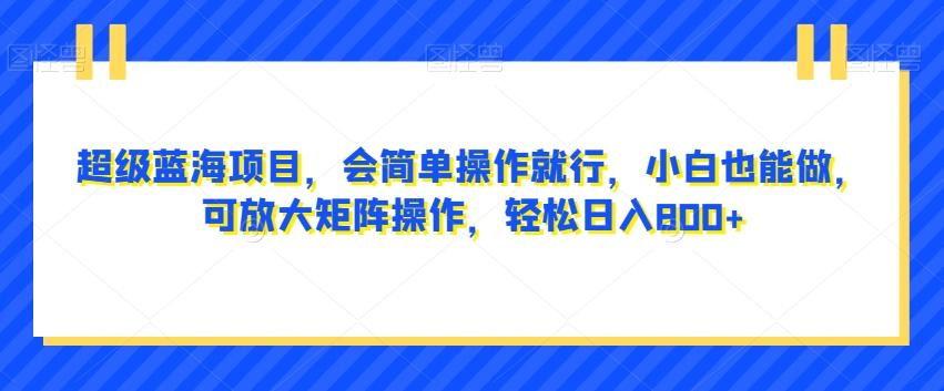 超级蓝海项目，会简单操作就行，小白也能做，可放大矩阵操作，轻松日入800+，-AI网创