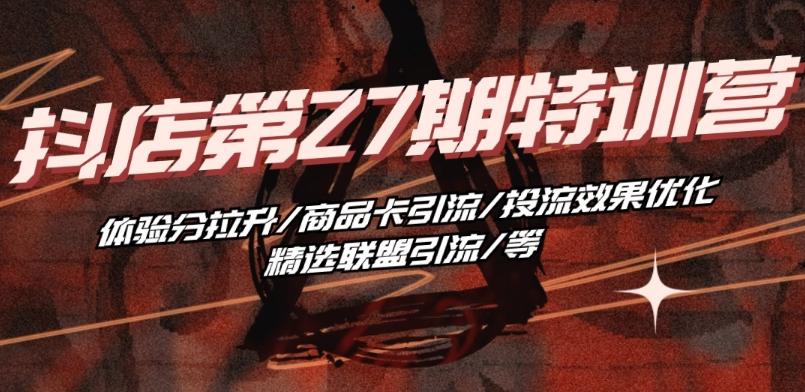 抖音小店·第27期特训营 体验分拉升/商品卡引流/投流效果优化/精选联盟引流/等-AI网创