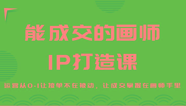 能成交的画师IP打造课，运营从0-1让接单不在被动，让成交掌握在画师手里-AI网创