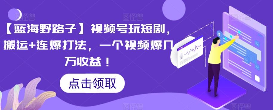 【蓝海野路子】视频号玩短剧，搬运+连爆打法，一个视频爆几万收益【揭秘】-AI网创