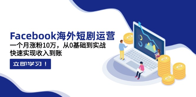 Facebook海外短剧运营：一个月涨粉10万，从0基础到实战，快速实现收入到账-AI网创